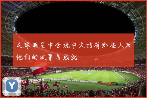 足球明星中会说中文的有哪些人及他们的故事与成就