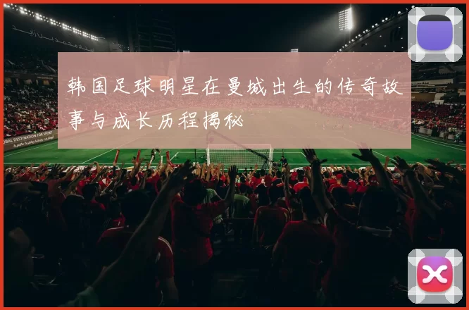 韩国足球明星在曼城出生的传奇故事与成长历程揭秘