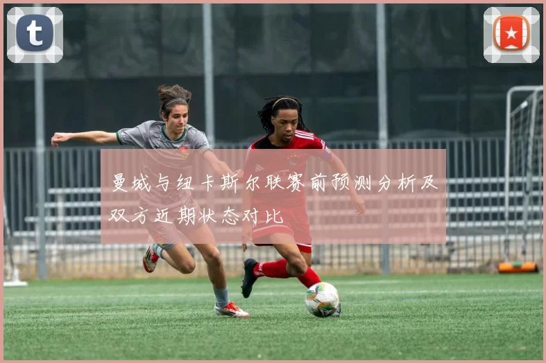 曼城与纽卡斯尔联赛前预测分析及双方近期状态对比