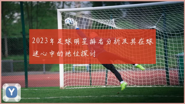 2023年足球明星排名分析及其在球迷心中的地位探讨