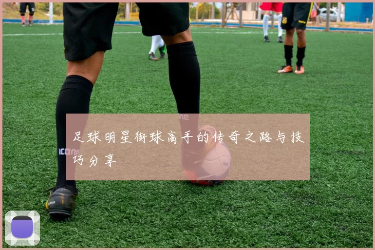 足球明星街球高手的传奇之路与技巧分享