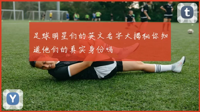 足球明星们的英文名字大揭秘你知道他们的真实身份吗
