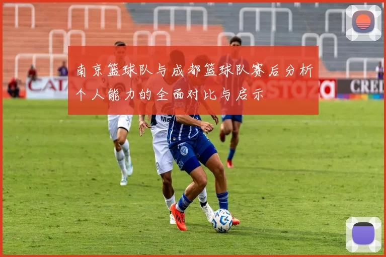 南京篮球队与成都篮球队赛后分析个人能力的全面对比与启示