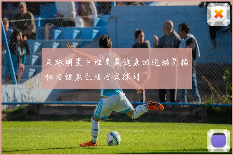 足球明星中谁是最健康的运动员揭秘与健康生活方式探讨
