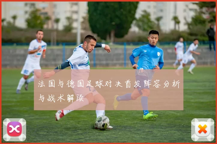 法国与德国足球对决首发阵容分析与战术解读