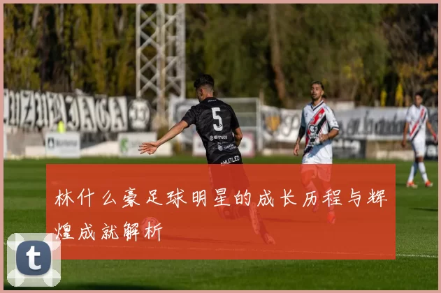 林什么豪足球明星的成长历程与辉煌成就解析