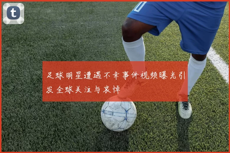 足球明星遭遇不幸事件视频曝光引发全球关注与哀悼