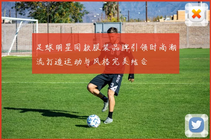 足球明星同款服装品牌引领时尚潮流打造运动与风格完美结合