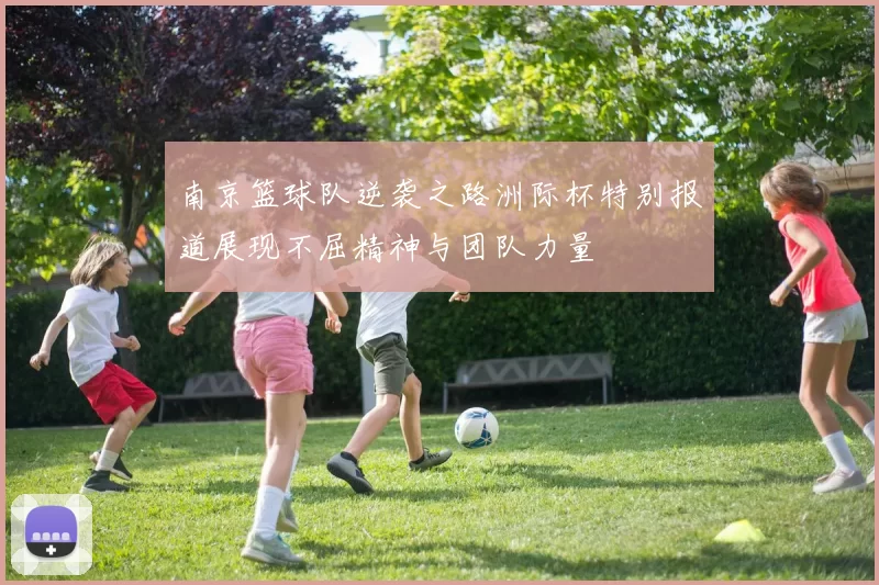 南京篮球队逆袭之路洲际杯特别报道展现不屈精神与团队力量