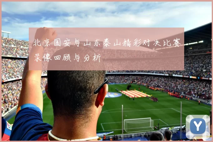 北京国安与山东泰山精彩对决比赛录像回顾与分析