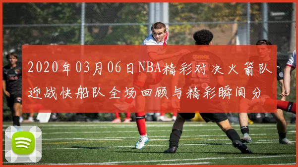 2020年03月06日NBA精彩对决火箭队迎战快船队全场回顾与精彩瞬间分析