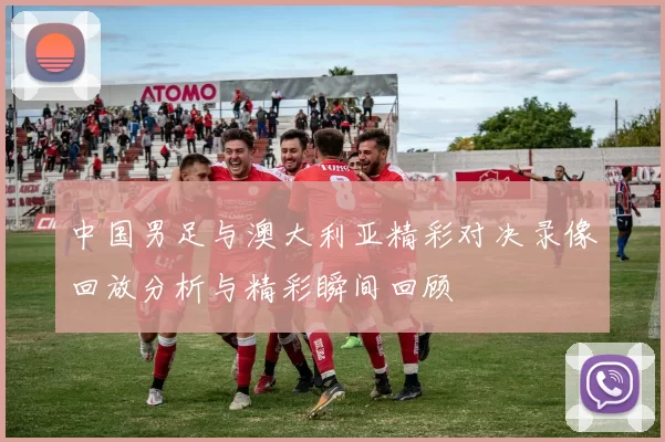 中国男足与澳大利亚精彩对决录像回放分析与精彩瞬间回顾