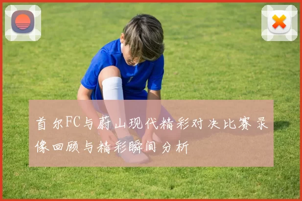 首尔FC与蔚山现代精彩对决比赛录像回顾与精彩瞬间分析