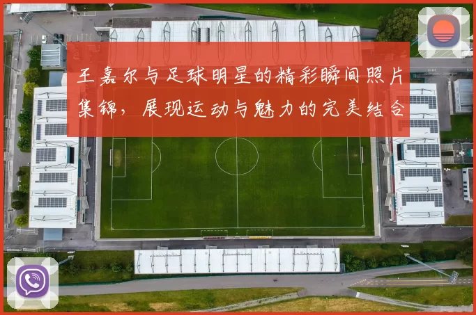 王嘉尔与足球明星的精彩瞬间照片集锦，展现运动与魅力的完美结合