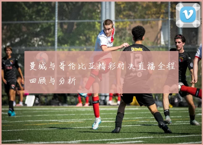 曼城与哥伦比亚精彩对决直播全程回顾与分析