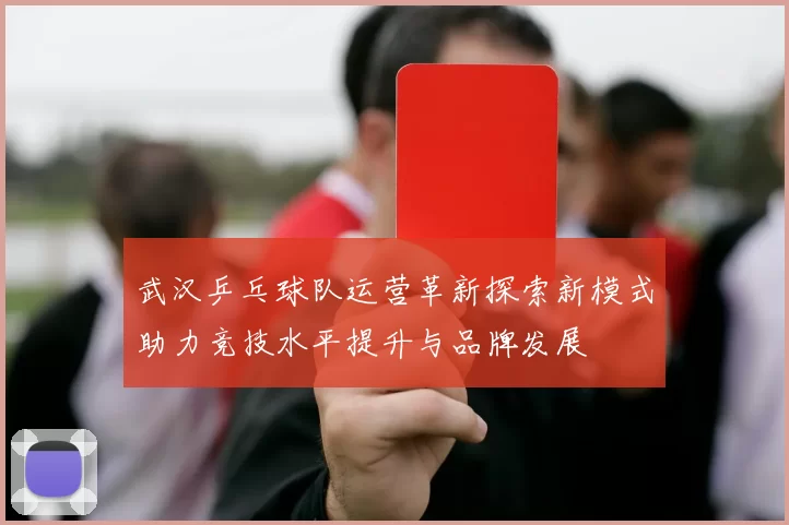 武汉乒乓球队运营革新探索新模式助力竞技水平提升与品牌发展