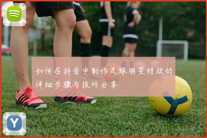 如何在抖音中制作足球明星特效的详细步骤与技巧分享