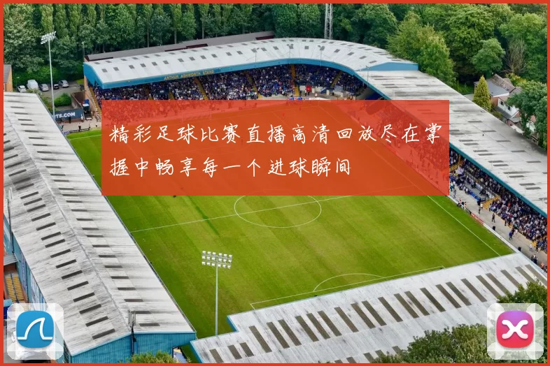精彩足球比赛直播高清回放尽在掌握中畅享每一个进球瞬间