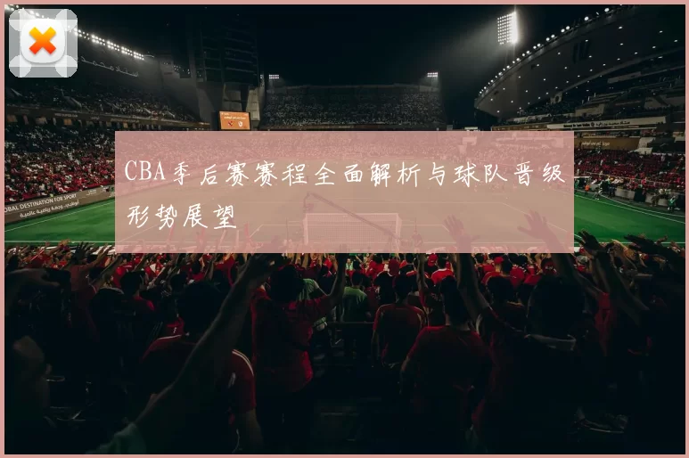 CBA季后赛赛程全面解析与球队晋级形势展望