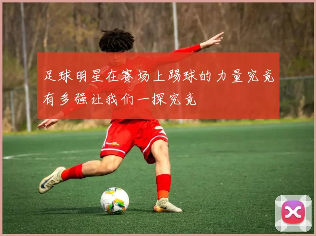 足球明星在赛场上踢球的力量究竟有多强让我们一探究竟