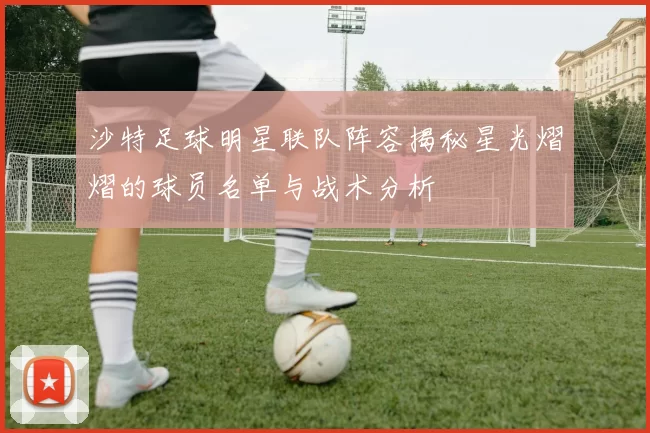 沙特足球明星联队阵容揭秘星光熠熠的球员名单与战术分析