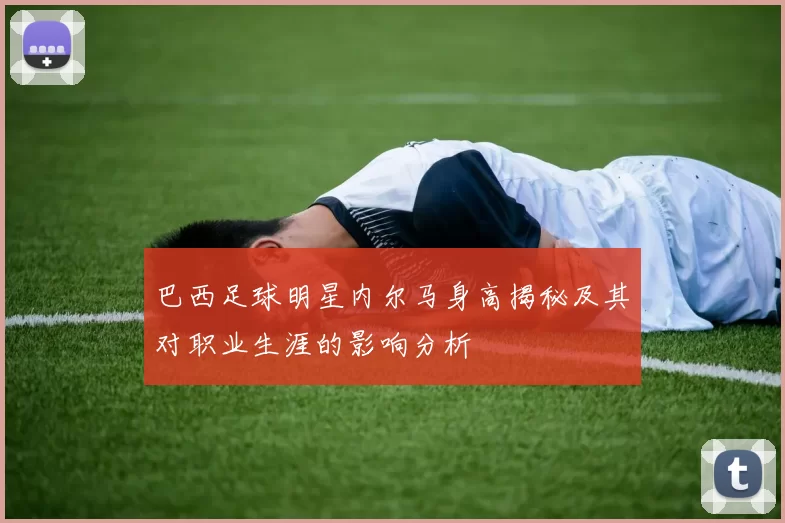 巴西足球明星内尔马身高揭秘及其对职业生涯的影响分析