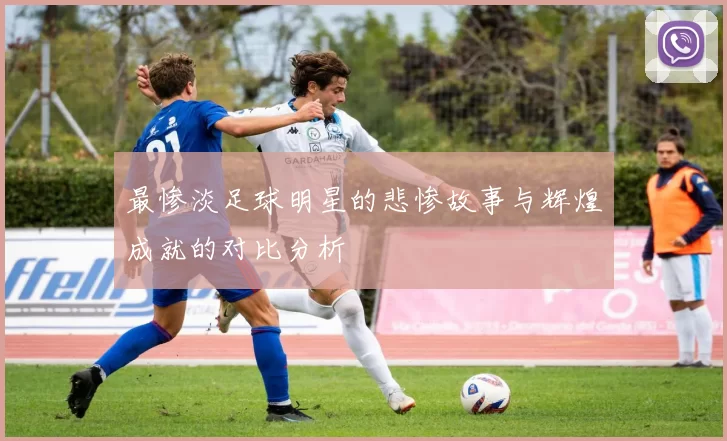 最惨淡足球明星的悲惨故事与辉煌成就的对比分析