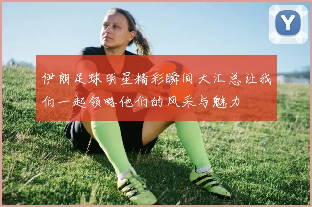 伊朗足球明星精彩瞬间大汇总让我们一起领略他们的风采与魅力