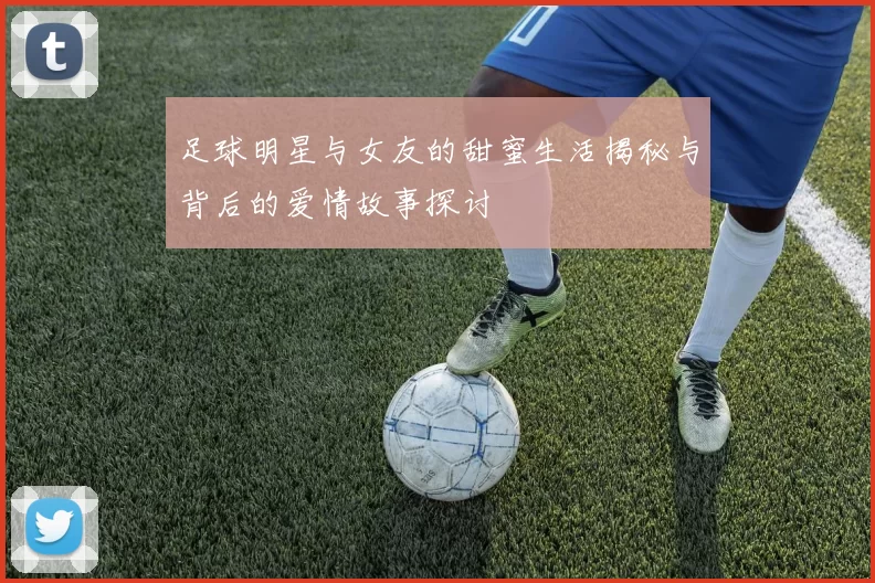 足球明星与女友的甜蜜生活揭秘与背后的爱情故事探讨
