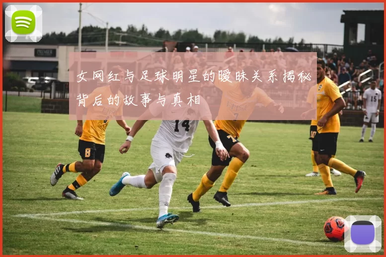 女网红与足球明星的暧昧关系揭秘背后的故事与真相