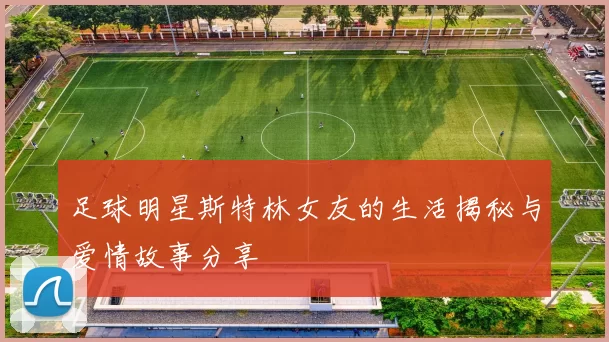 足球明星斯特林女友的生活揭秘与爱情故事分享