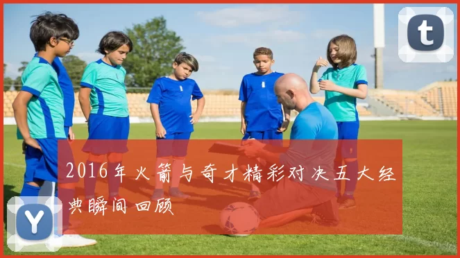 2016年火箭与奇才精彩对决五大经典瞬间回顾