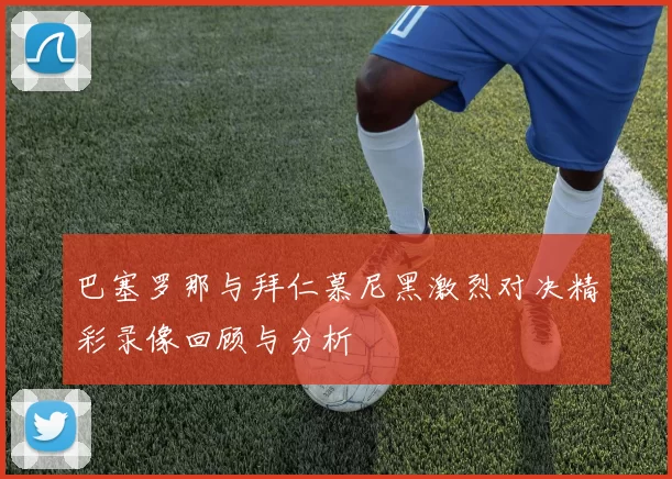 巴塞罗那与拜仁慕尼黑激烈对决精彩录像回顾与分析
