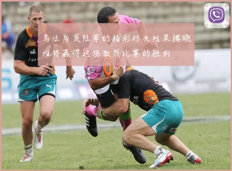 乌法与莫陆军的精彩对决结果揭晓谁将赢得这场激烈比赛的胜利
