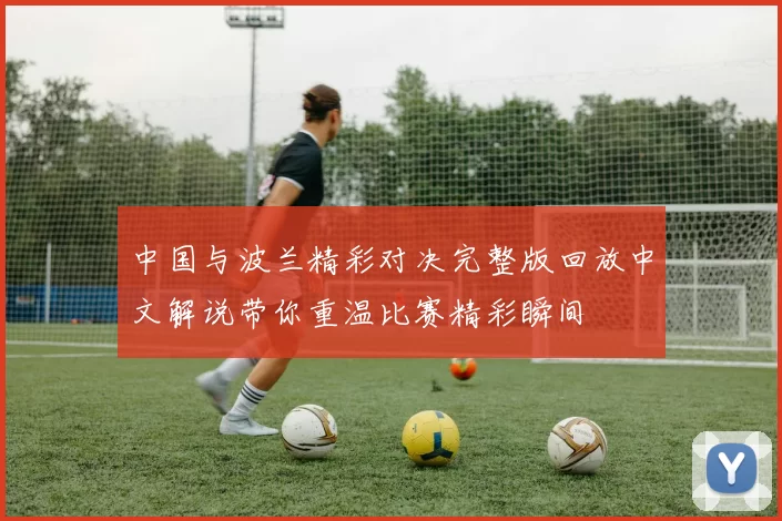 中国与波兰精彩对决完整版回放中文解说带你重温比赛精彩瞬间