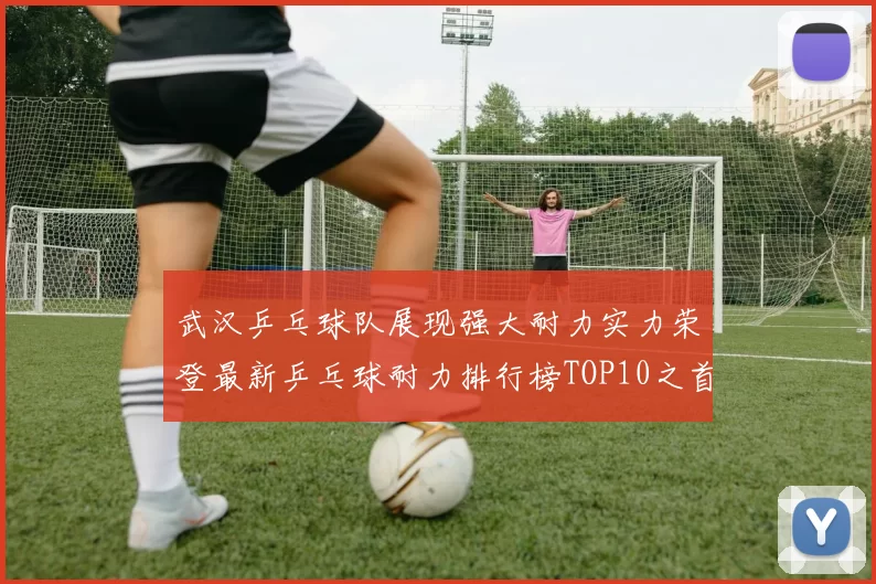 武汉乒乓球队展现强大耐力实力荣登最新乒乓球耐力排行榜TOP10之首