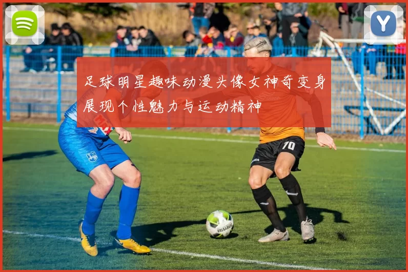 足球明星趣味动漫头像女神奇变身展现个性魅力与运动精神