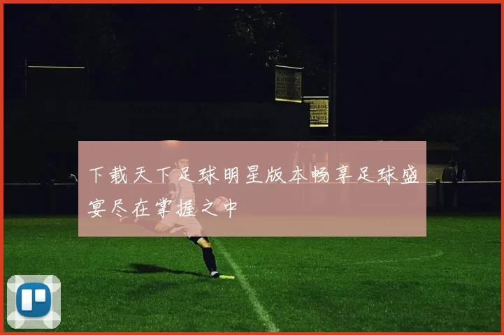 下载天下足球明星版本畅享足球盛宴尽在掌握之中