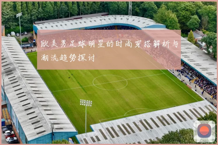欧美男足球明星的时尚穿搭解析与潮流趋势探讨