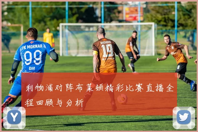 利物浦对阵布莱顿精彩比赛直播全程回顾与分析