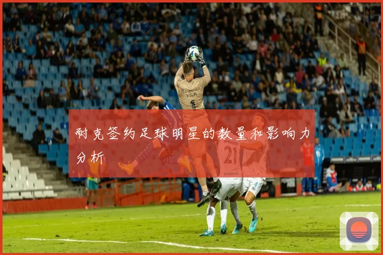 耐克签约足球明星的数量和影响力分析