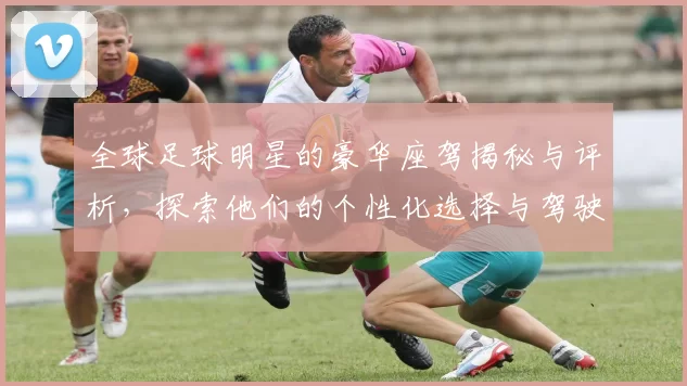 全球足球明星的豪华座驾揭秘与评析，探索他们的个性化选择与驾驶体验