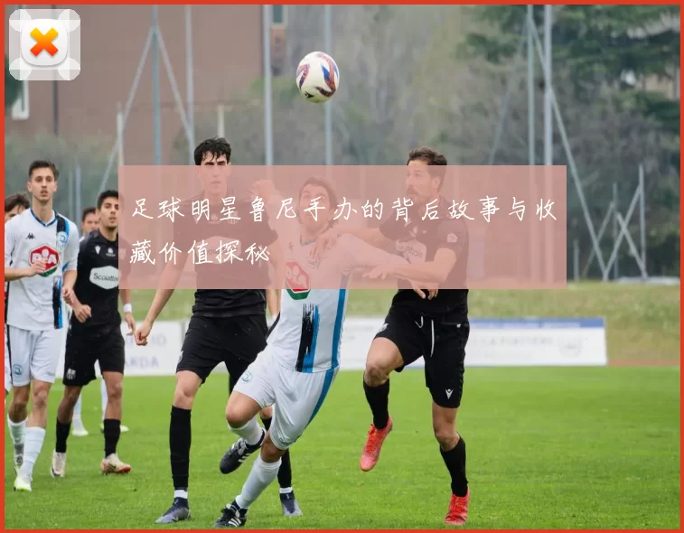 足球明星鲁尼手办的背后故事与收藏价值探秘