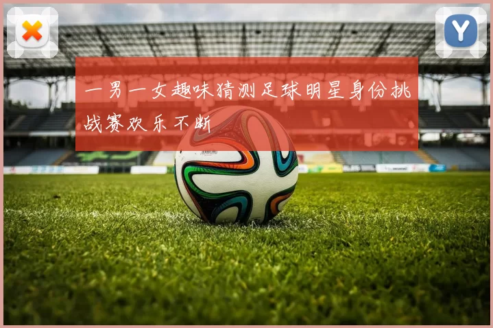 一男一女趣味猜测足球明星身份挑战赛欢乐不断