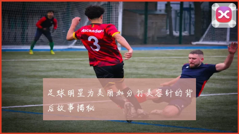 足球明星为美丽加分打美容针的背后故事揭秘