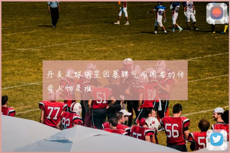 丹麦足球明星因暴脾气而闻名的传奇人物是谁
