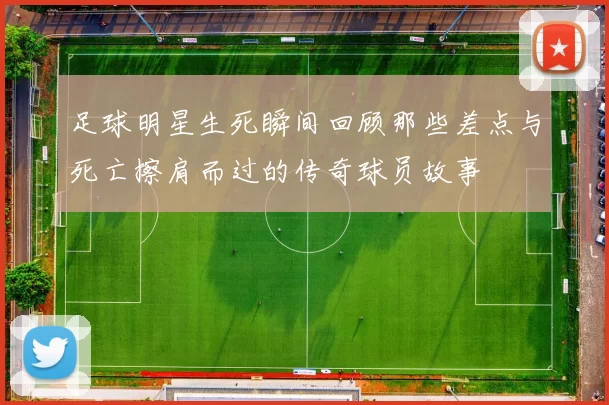 足球明星生死瞬间回顾那些差点与死亡擦肩而过的传奇球员故事