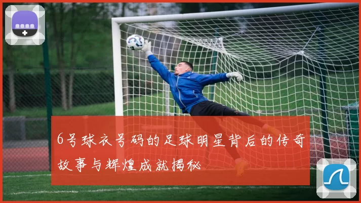 6号球衣号码的足球明星背后的传奇故事与辉煌成就揭秘