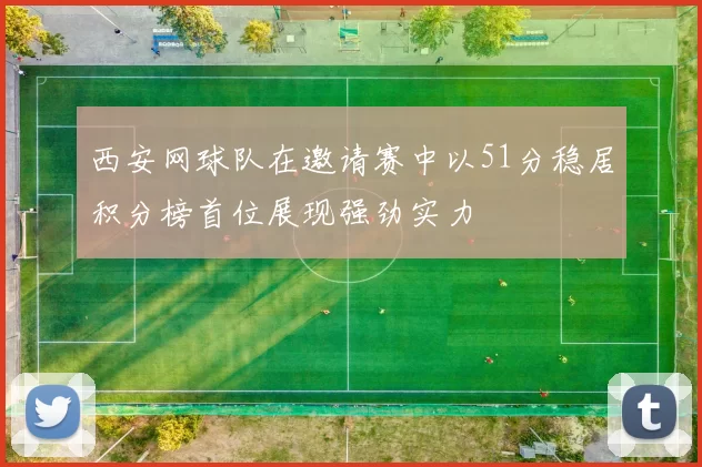 西安网球队在邀请赛中以51分稳居积分榜首位展现强劲实力