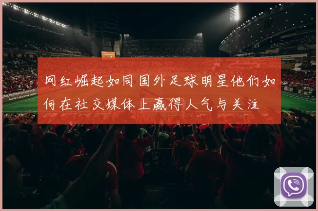 网红崛起如同国外足球明星他们如何在社交媒体上赢得人气与关注